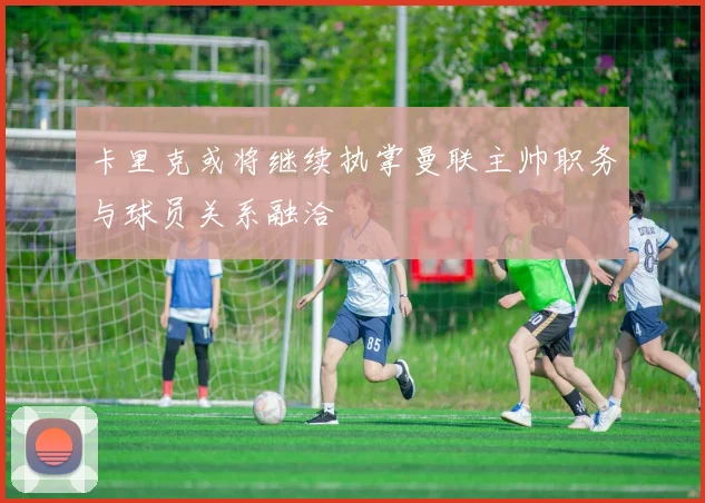 卡里克或将继续执掌曼联主帅职务与球员关系融洽