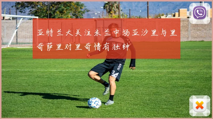 亚特兰大关注米兰中场亚沙里与里奇萨里对里奇情有独钟