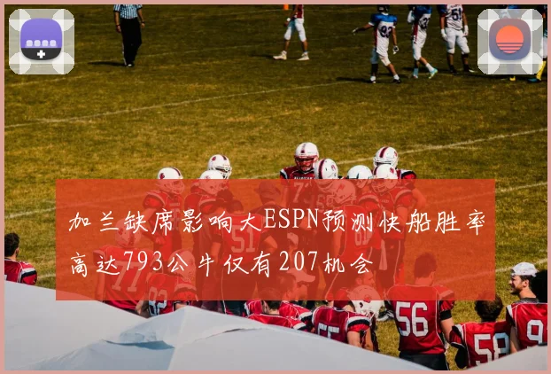 加兰缺席影响大ESPN预测快船胜率高达793公牛仅有207机会